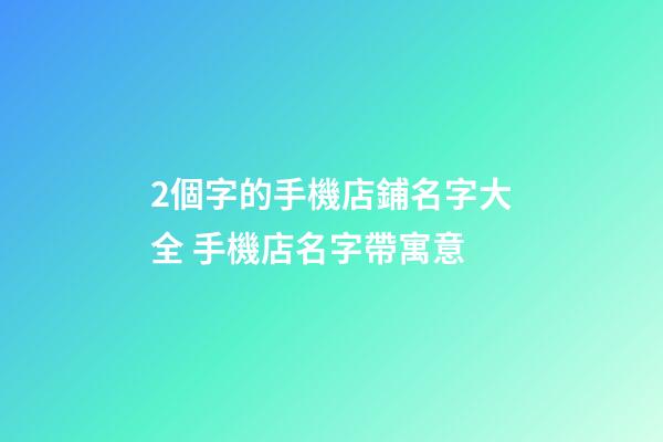 2個字的手機店鋪名字大全 手機店名字帶寓意-第1張-店鋪起名-玄機派
